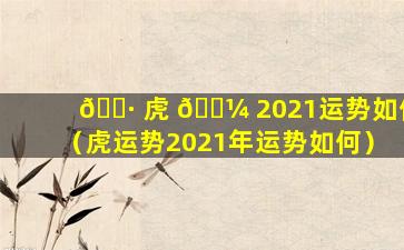 🌷 虎 🌼 2021运势如何（虎运势2021年运势如何）